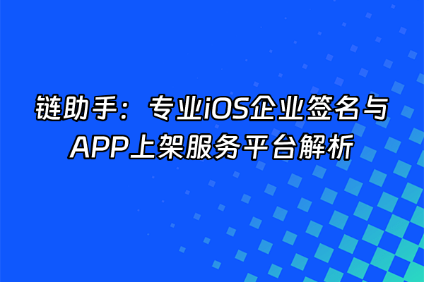 +链助手：专业iOS企业签名与APP上架服务平台解析+