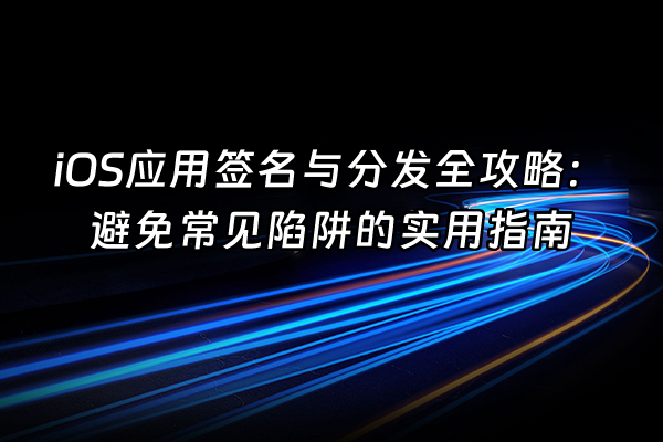 +iOS应用签名与分发全攻略：避免常见陷阱的实用指南+