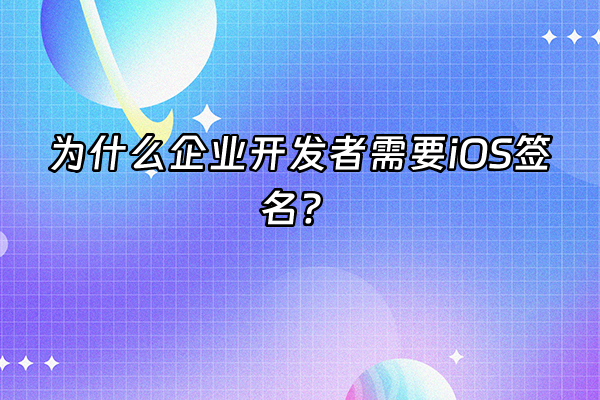 +为什么企业开发者需要iOS签名？+