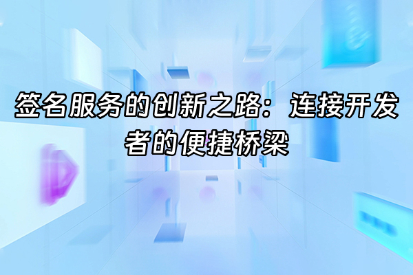 +签名服务的创新之路：连接开发者的便捷桥梁+