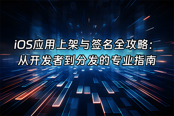 +iOS应用上架与签名全攻略：从开发者到分发的专业指南+