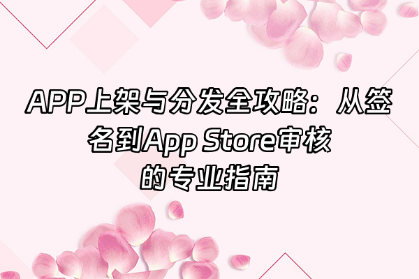 +APP上架与分发全攻略：从签名到App Store审核的专业指南+