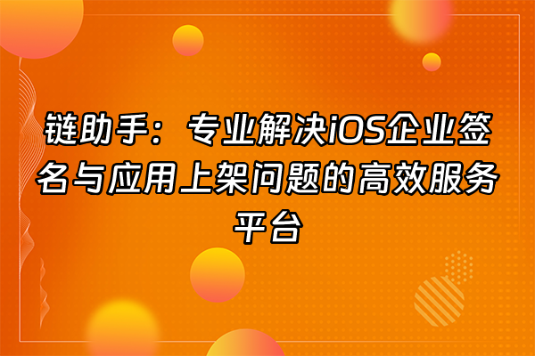 +链助手：专业解决iOS企业签名与应用上架问题的高效服务平台+