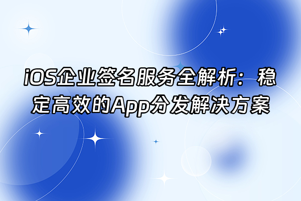 +iOS企业签名服务全解析：稳定高效的App分发解决方案+