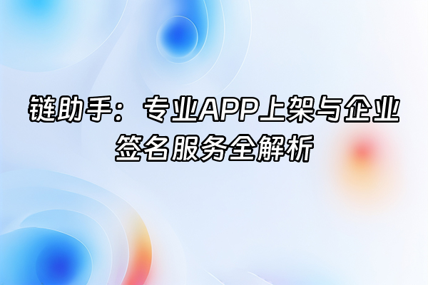 +链助手：专业APP上架与企业签名服务全解析+