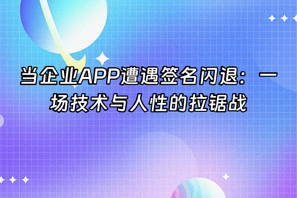 +当企业APP遭遇签名闪退：一场技术与人性的拉锯战+