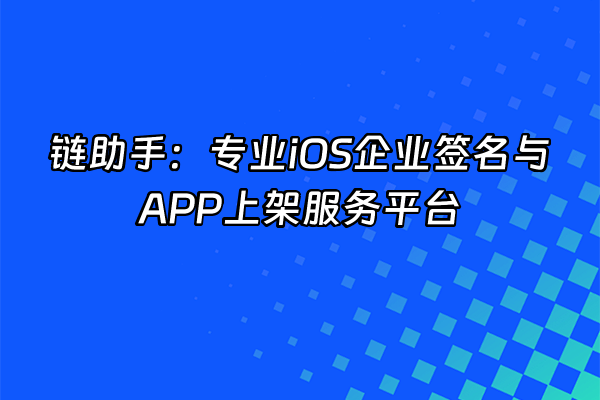 +链助手：专业iOS企业签名与APP上架服务平台+
