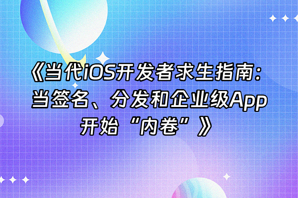 +《当代iOS开发者求生指南：当签名、分发和企业级App开始“内卷”》+