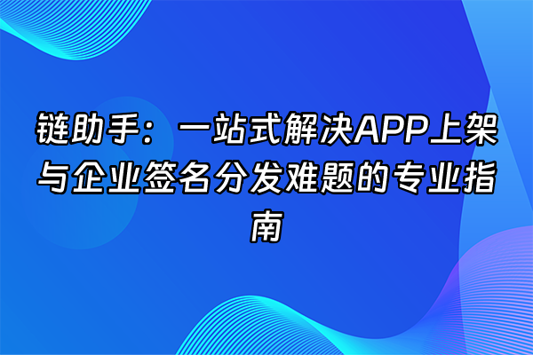 +链助手：一站式解决APP上架与企业签名分发难题的专业指南+
