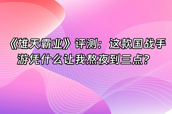 +《雄天霸业》评测：这款国战手游凭什么让我熬夜到三点？+