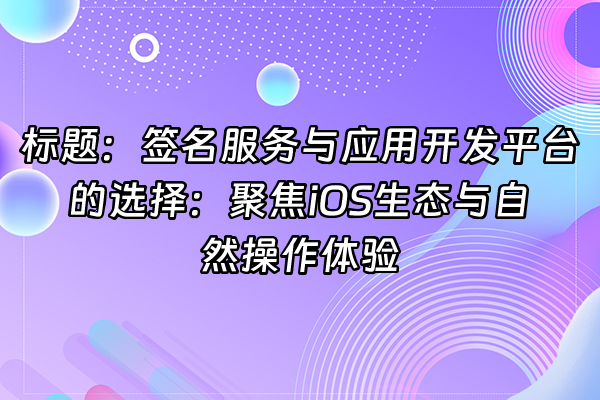 +标题：签名服务与应用开发平台的选择：聚焦iOS生态与自然操作体验+