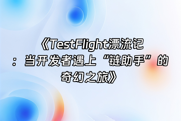 +《TestFlight漂流记：当开发者遇上“链助手”的奇幻之旅》+