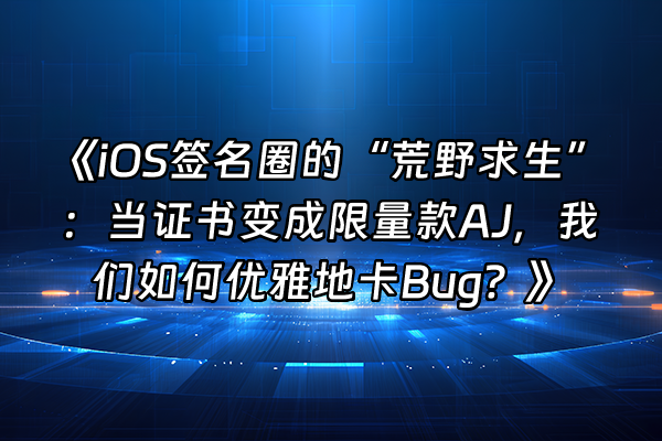 +《iOS签名圈的“荒野求生”：当证书变成限量款AJ，我们如何优雅地卡Bug？》+