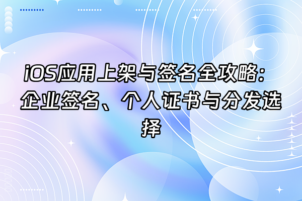 +iOS应用上架与签名全攻略：企业签名、个人证书与分发选择+