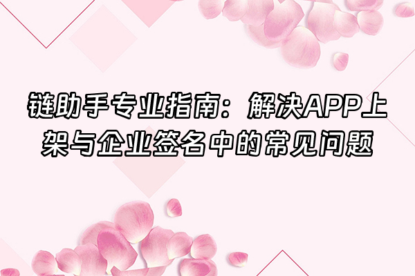 +链助手专业指南：解决APP上架与企业签名中的常见问题+