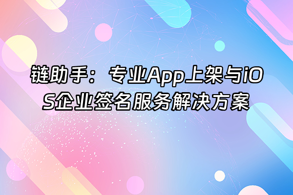 +链助手：专业App上架与iOS企业签名服务解决方案+