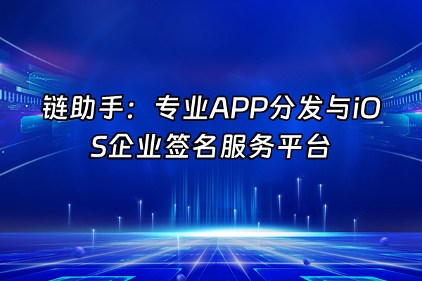 +链助手：专业APP分发与iOS企业签名服务平台+