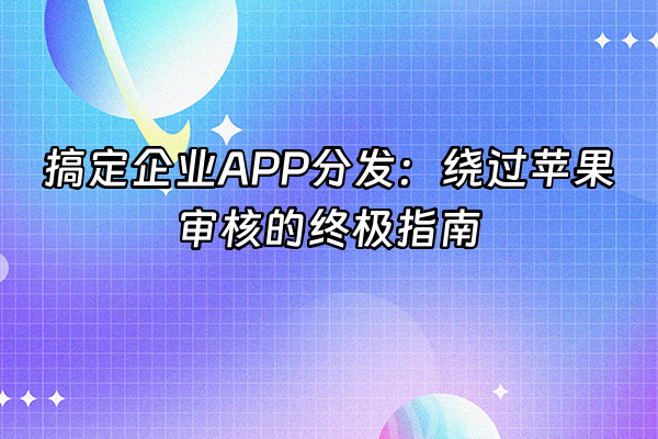 +搞定企业APP分发：绕过苹果审核的终极指南+