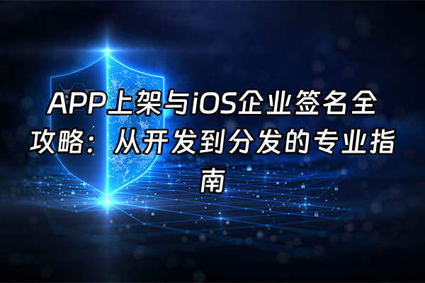 +APP上架与iOS企业签名全攻略：从开发到分发的专业指南+