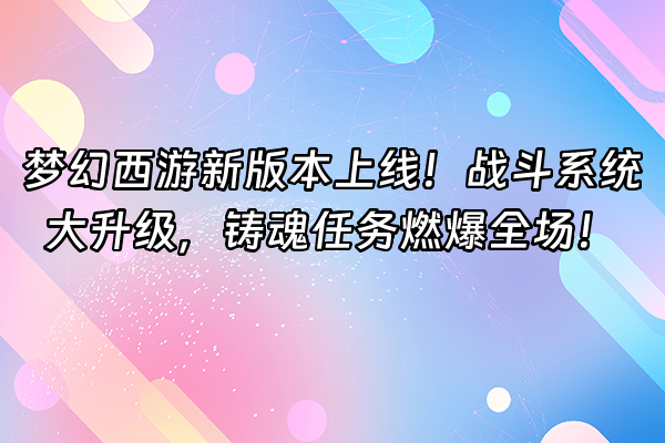 +梦幻西游新版本上线！战斗系统大升级，铸魂任务燃爆全场！+