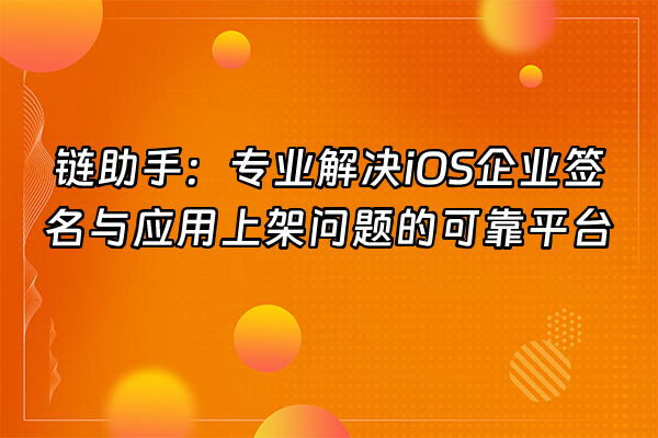 +链助手：专业解决iOS企业签名与应用上架问题的可靠平台+