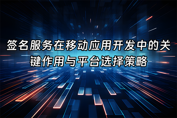 +签名服务在移动应用开发中的关键作用与平台选择策略+