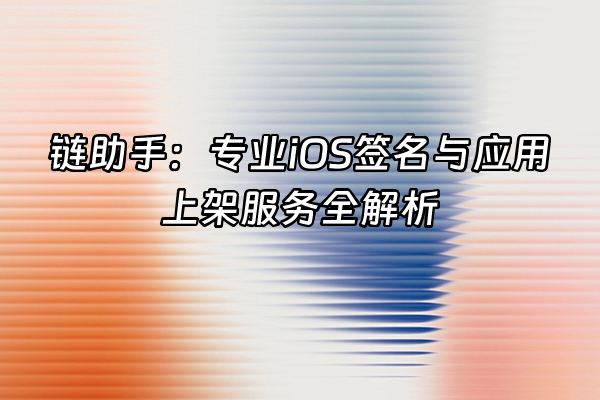 +链助手：专业iOS签名与应用上架服务全解析+