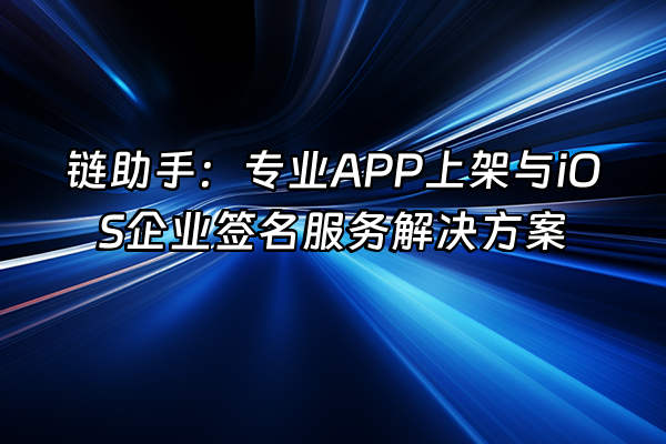 +链助手：专业APP上架与iOS企业签名服务解决方案+