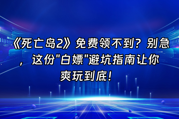+《死亡岛2》免费领不到？别急，这份"白嫖"避坑指南让你爽玩到底！+