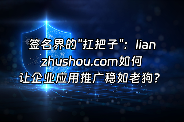 +签名界的"扛把子"：lianzhushou.com如何让企业应用推广稳如老狗？+