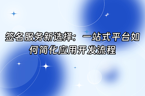 +签名服务新选择：一站式平台如何简化应用开发流程+