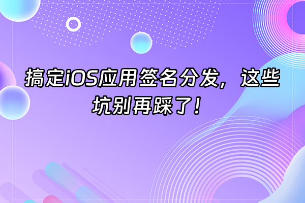 +搞定iOS应用签名分发，这些坑别再踩了！+