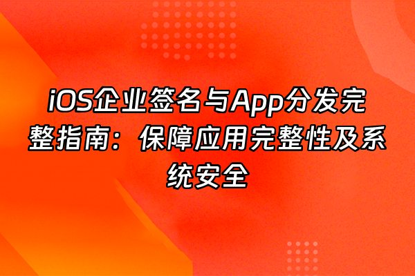 +iOS企业签名与App分发完整指南：保障应用完整性及系统安全+