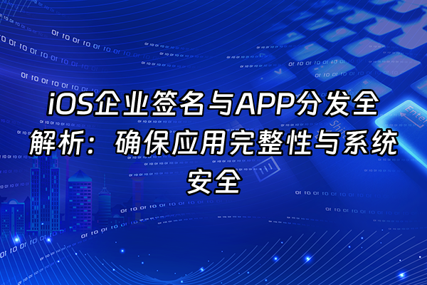 +iOS企业签名与APP分发全解析：确保应用完整性与系统安全+