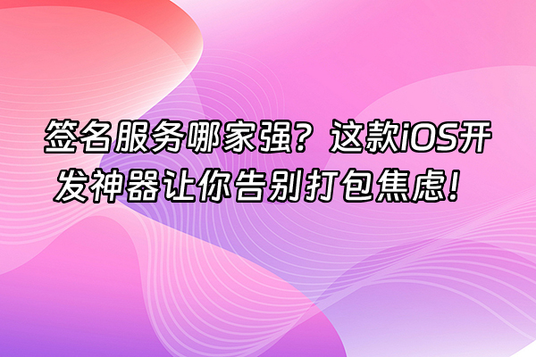 +签名服务哪家强？这款iOS开发神器让你告别打包焦虑！+