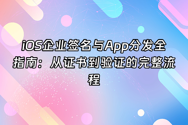 +iOS企业签名与App分发全指南：从证书到验证的完整流程+