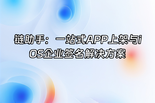 +链助手：一站式APP上架与iOS企业签名解决方案+