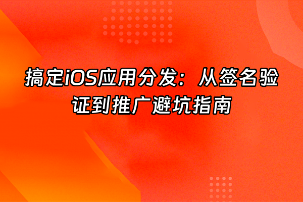 +搞定iOS应用分发：从签名验证到推广避坑指南+