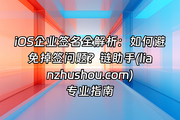 +iOS企业签名全解析：如何避免掉签问题？链助手(lianzhushou.com)专业指南+