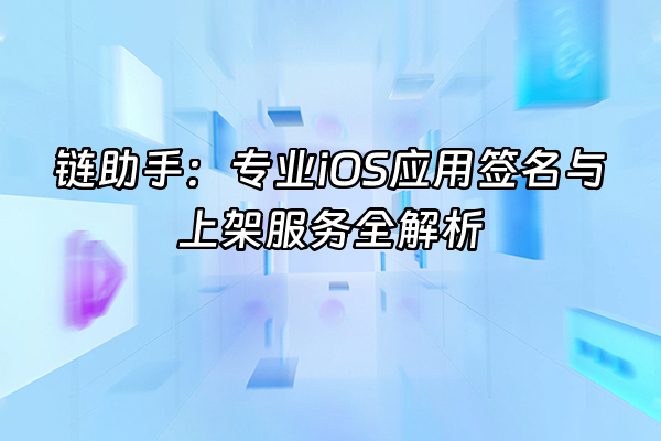 +链助手：专业iOS应用签名与上架服务全解析+