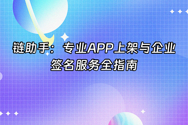 +链助手：专业APP上架与企业签名服务全指南+