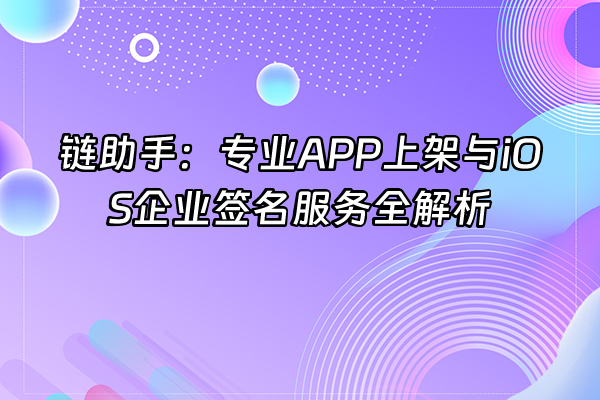 +链助手：专业APP上架与iOS企业签名服务全解析+