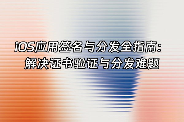 +iOS应用签名与分发全指南：解决证书验证与分发难题+