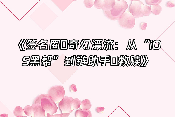 +《签名圈の奇幻漂流：从“iOS黑帮”到链助手の救赎》+