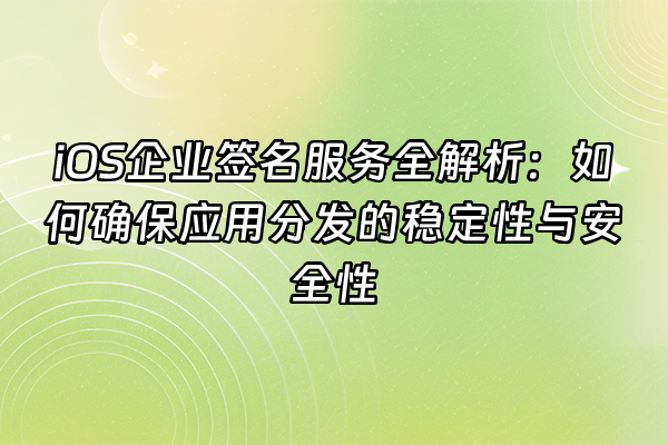 +iOS企业签名服务全解析：如何确保应用分发的稳定性与安全性+