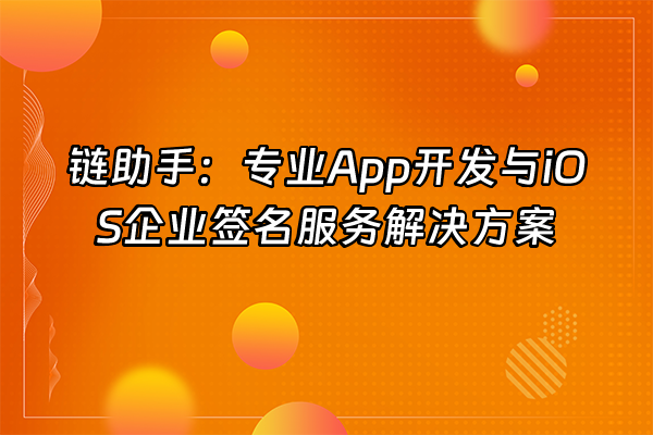 +链助手：专业App开发与iOS企业签名服务解决方案+