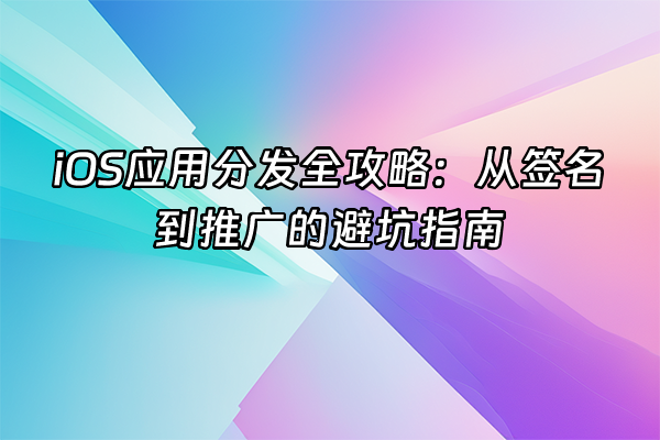 +iOS应用分发全攻略：从签名到推广的避坑指南+