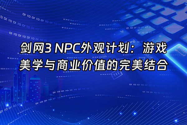 +剑网3 NPC外观计划：游戏美学与商业价值的完美结合+