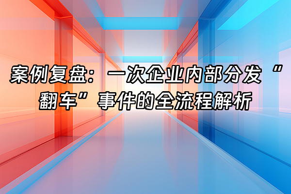 +案例复盘：一次企业内部分发“翻车”事件的全流程解析+