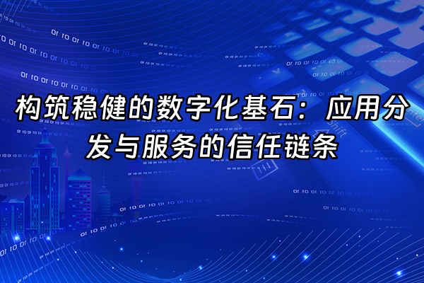+构筑稳健的数字化基石：应用分发与服务的信任链条+